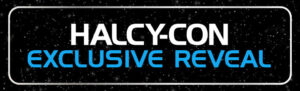 Halcy-Con Exclusive Reveal